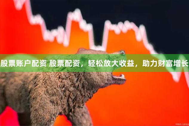 股票账户配资 股票配资，轻松放大收益，助力财富增长
