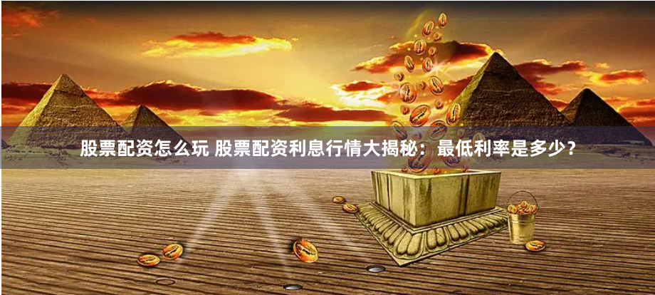 股票配资怎么玩 股票配资利息行情大揭秘：最低利率是多少？