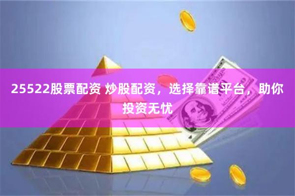 25522股票配资 炒股配资，选择靠谱平台，助你投资无忧
