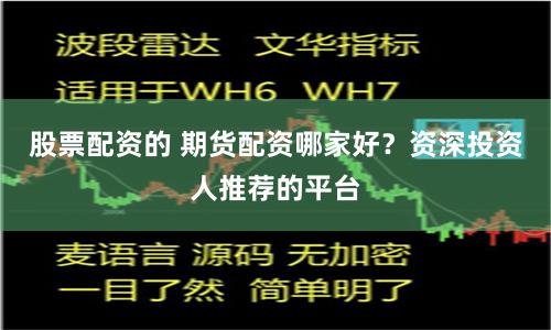 股票配资的 期货配资哪家好？资深投资人推荐的平台