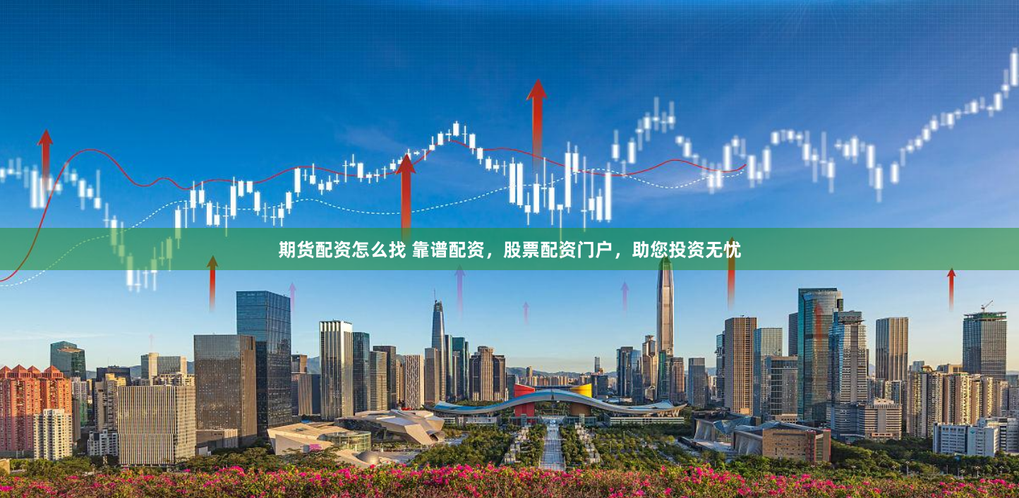 期货配资怎么找 靠谱配资，股票配资门户，助您投资无忧