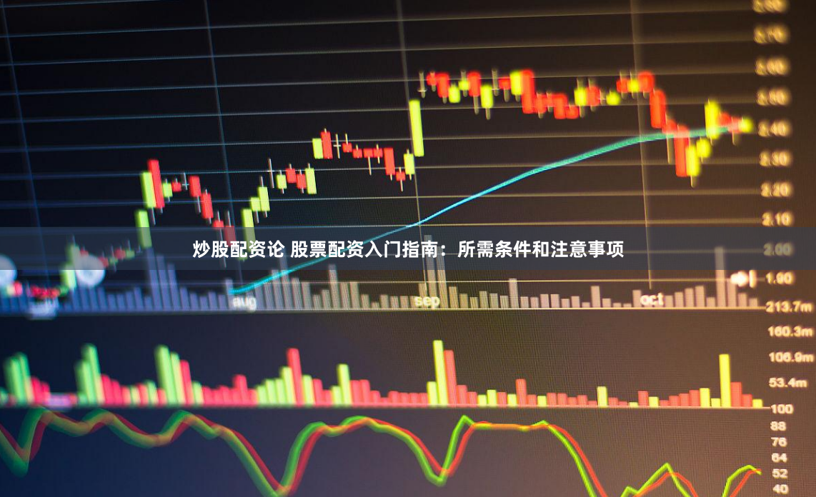 炒股配资论 股票配资入门指南：所需条件和注意事项