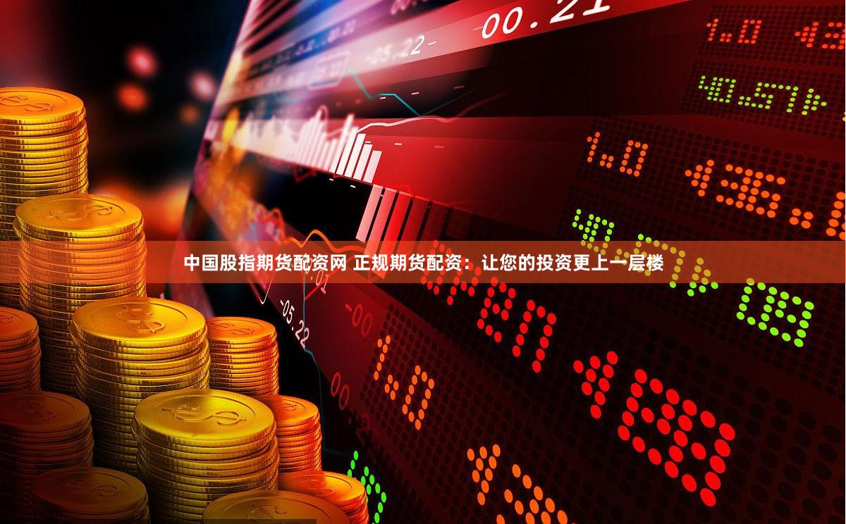 中国股指期货配资网 正规期货配资：让您的投资更上一层楼