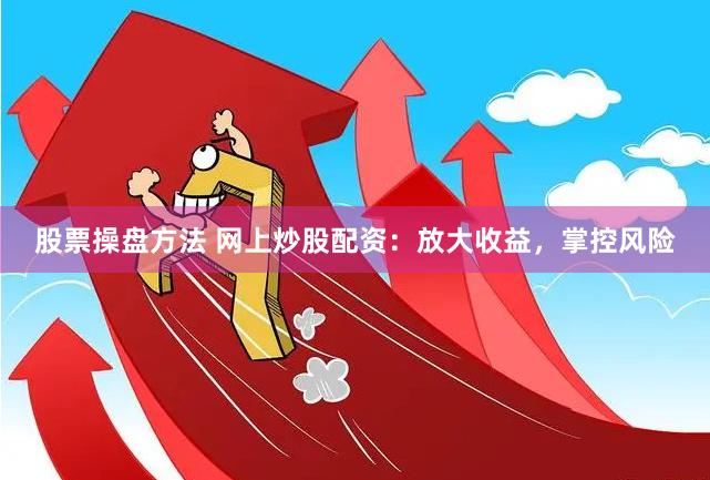 股票操盘方法 网上炒股配资：放大收益，掌控风险