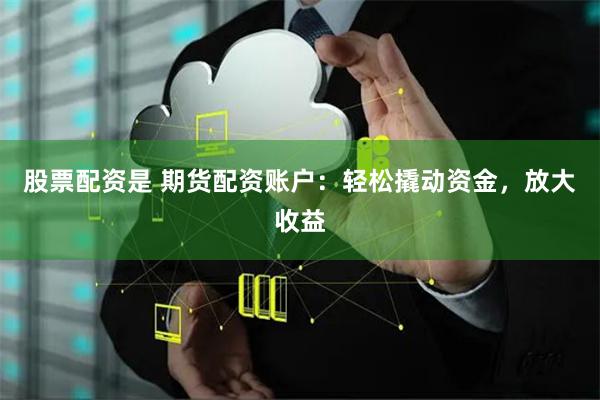 股票配资是 期货配资账户：轻松撬动资金，放大收益