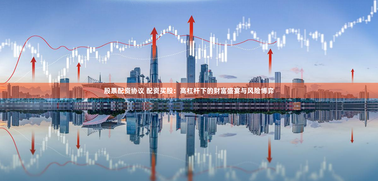 股票配资协议 配资买股：高杠杆下的财富盛宴与风险博弈