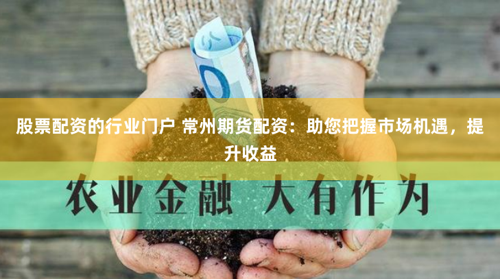 股票配资的行业门户 常州期货配资：助您把握市场机遇，提升收益