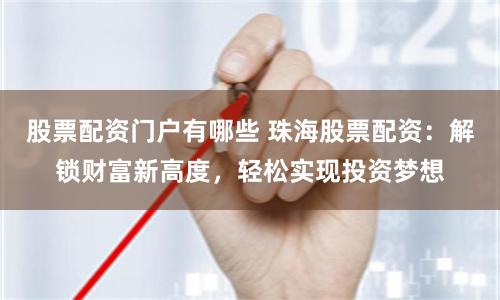 股票配资门户有哪些 珠海股票配资：解锁财富新高度，轻松实现投资梦想