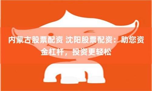 内蒙古股票配资 沈阳股票配资：助您资金杠杆，投资更轻松