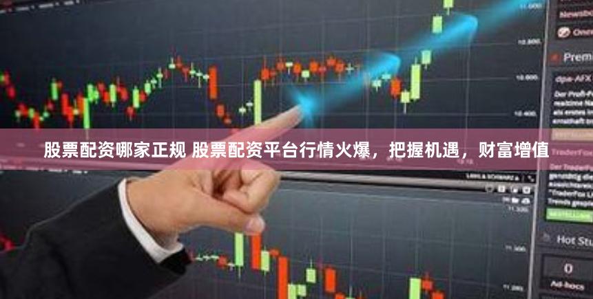 股票配资哪家正规 股票配资平台行情火爆，把握机遇，财富增值