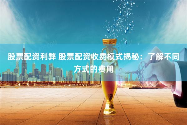 股票配资利弊 股票配资收费模式揭秘：了解不同方式的费用