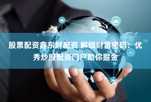 股票配资鑫东财配资 解锁财富密码：优秀炒股配资门户助你掘金