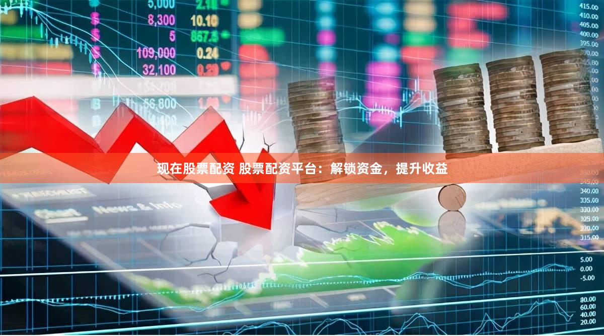 现在股票配资 股票配资平台：解锁资金，提升收益