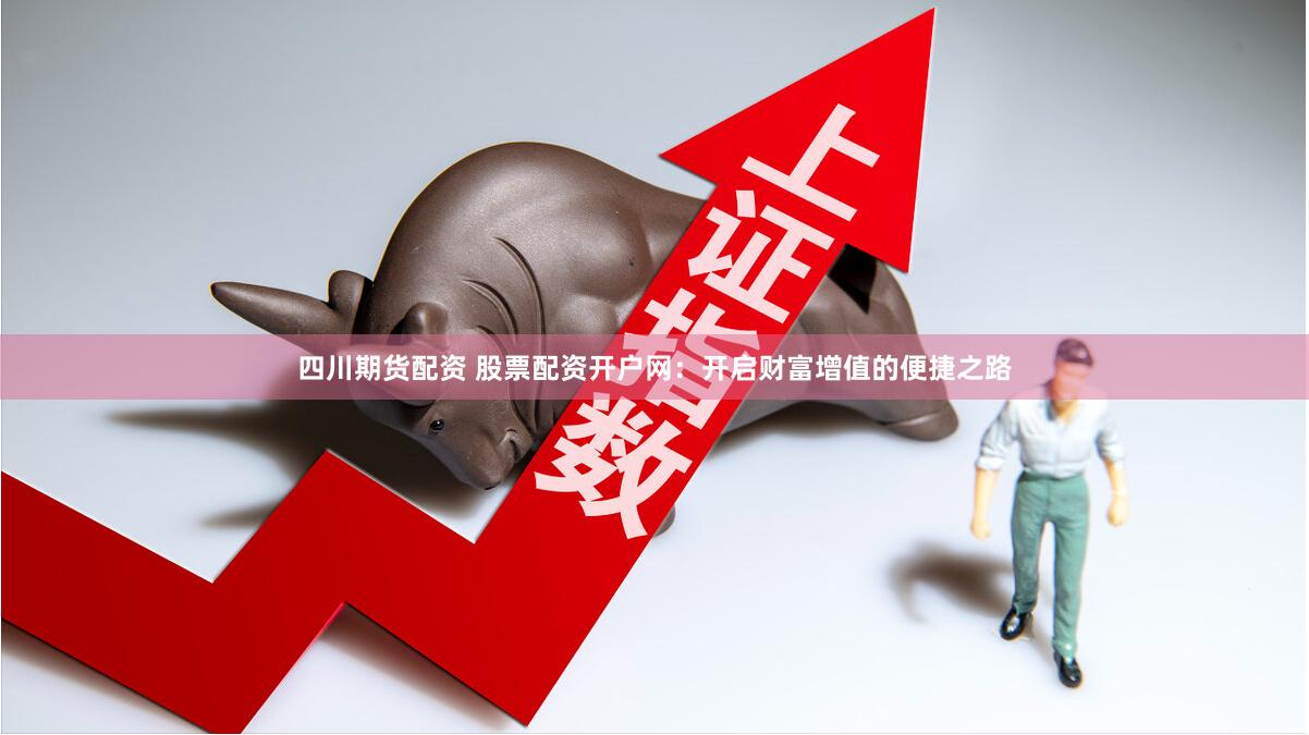四川期货配资 股票配资开户网：开启财富增值的便捷之路