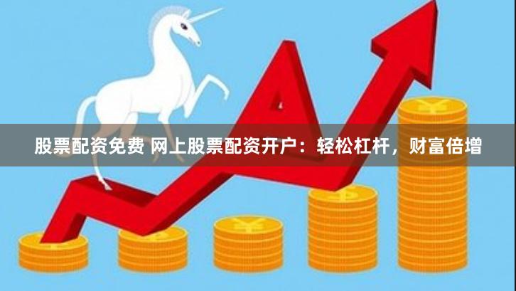 股票配资免费 网上股票配资开户：轻松杠杆，财富倍增
