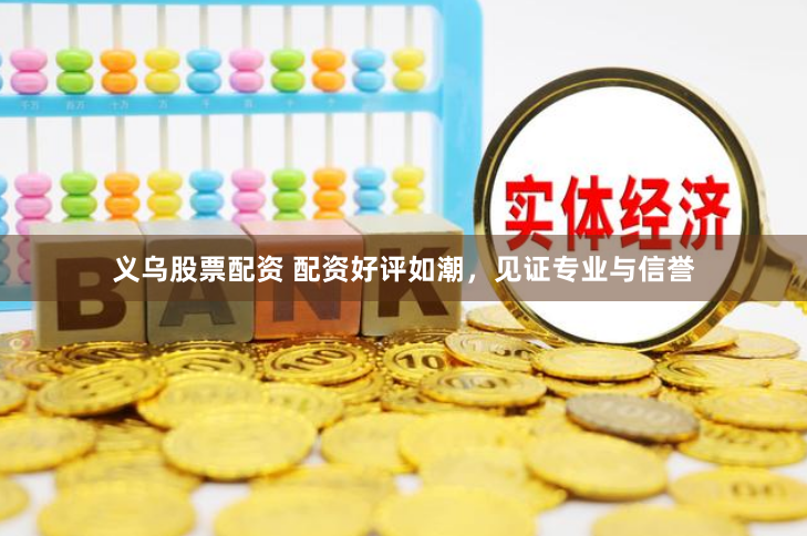义乌股票配资 配资好评如潮，见证专业与信誉