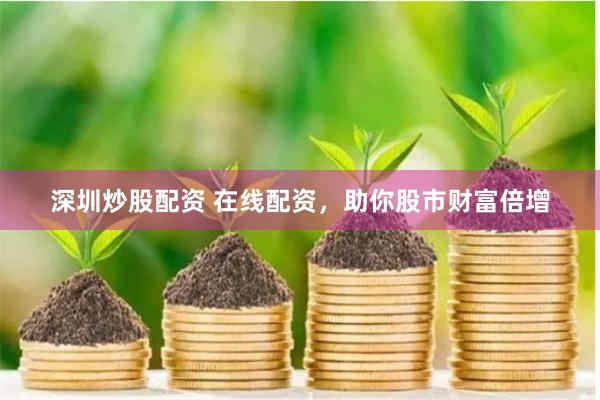 深圳炒股配资 在线配资，助你股市财富倍增