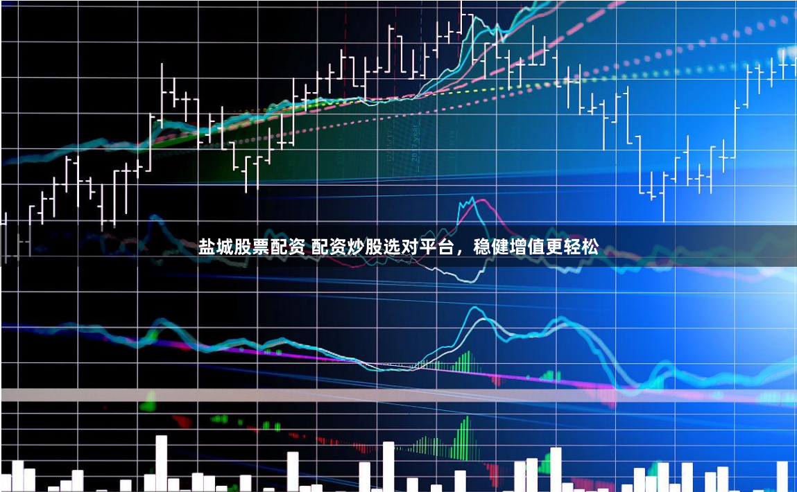 盐城股票配资 配资炒股选对平台，稳健增值更轻松