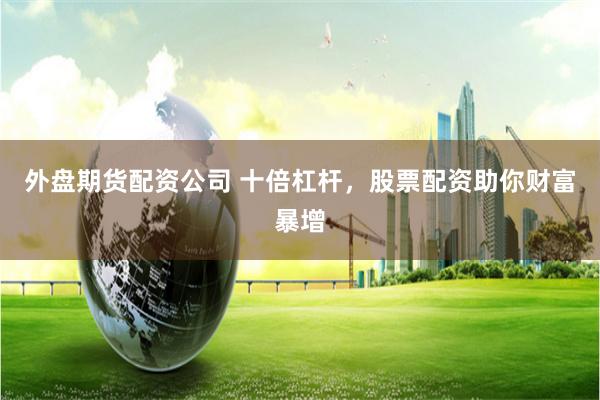 外盘期货配资公司 十倍杠杆，股票配资助你财富暴增