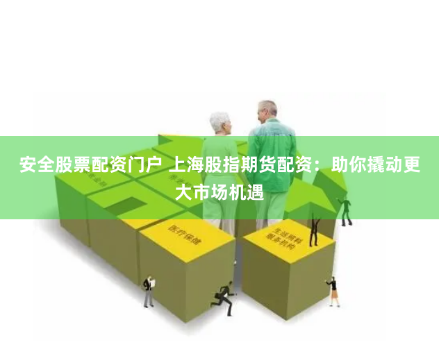 安全股票配资门户 上海股指期货配资：助你撬动更大市场机遇