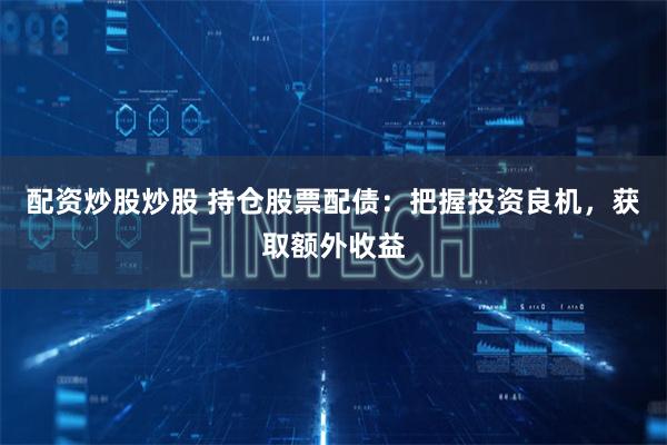 配资炒股炒股 持仓股票配债：把握投资良机，获取额外收益
