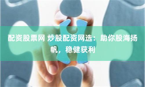 配资股票网 炒股配资网选：助你股海扬帆，稳健获利