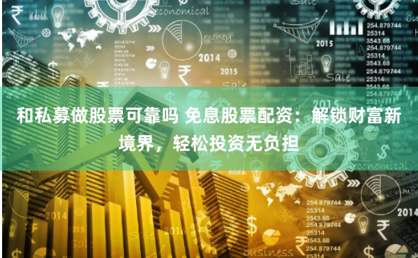 和私募做股票可靠吗 免息股票配资：解锁财富新境界，轻松投资无负担
