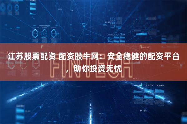 江苏股票配资 配资股牛网：安全稳健的配资平台，助你投资无忧