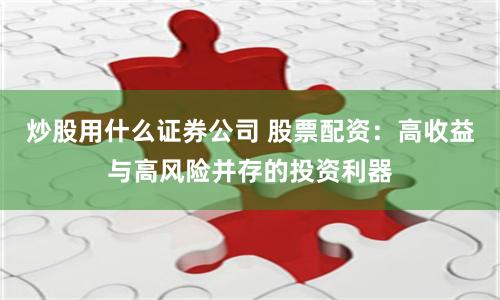 炒股用什么证券公司 股票配资：高收益与高风险并存的投资利器