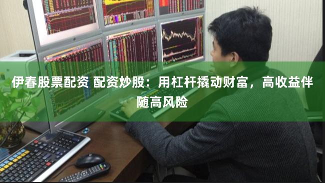 伊春股票配资 配资炒股：用杠杆撬动财富，高收益伴随高风险