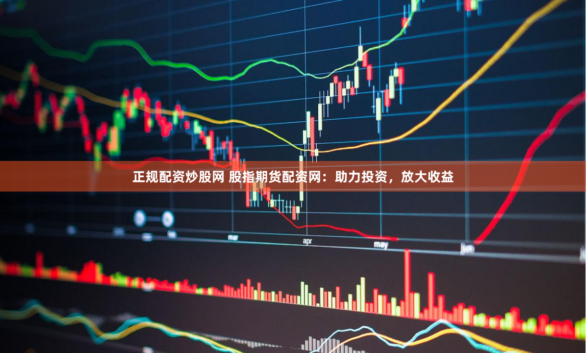 正规配资炒股网 股指期货配资网：助力投资，放大收益