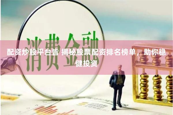 配资炒股平台皆 揭秘股票配资排名榜单，助你稳健投资