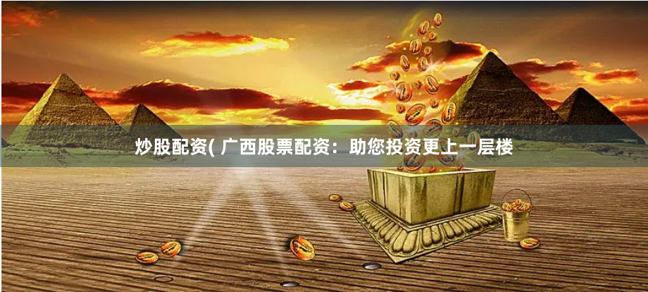 炒股配资( 广西股票配资：助您投资更上一层楼