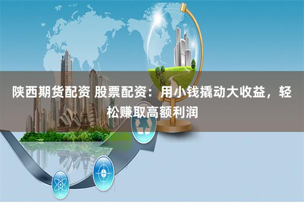 陕西期货配资 股票配资：用小钱撬动大收益，轻松赚取高额利润