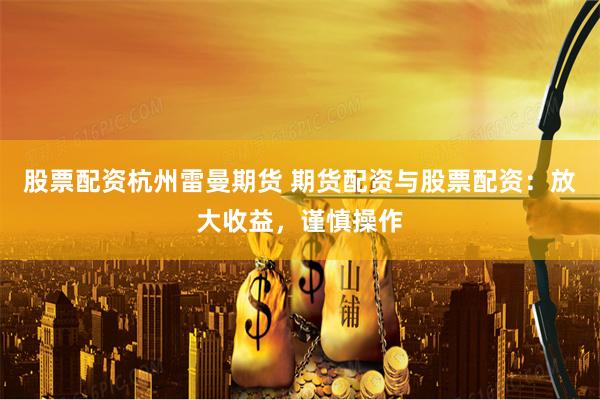股票配资杭州雷曼期货 期货配资与股票配资：放大收益，谨慎操作