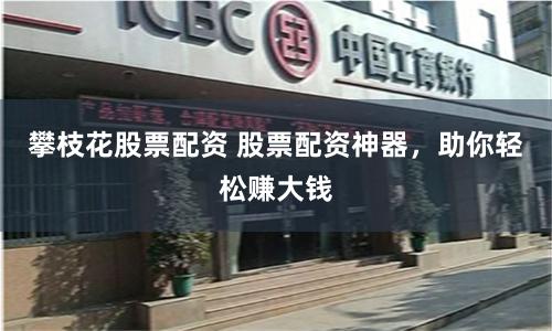 攀枝花股票配资 股票配资神器，助你轻松赚大钱