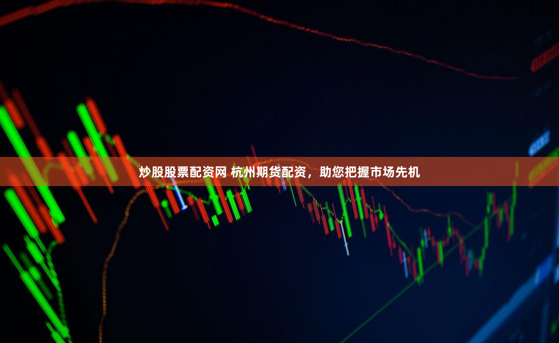 炒股股票配资网 杭州期货配资，助您把握市场先机