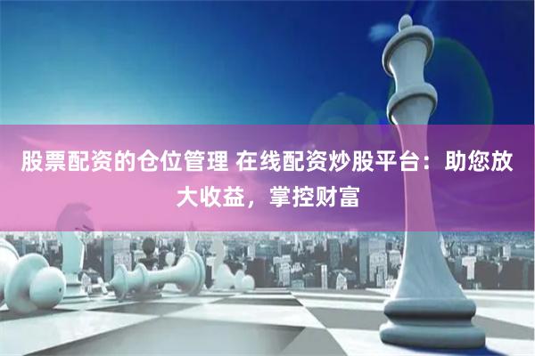 股票配资的仓位管理 在线配资炒股平台：助您放大收益，掌控财富