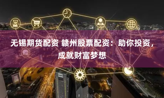 无锡期货配资 赣州股票配资：助你投资，成就财富梦想