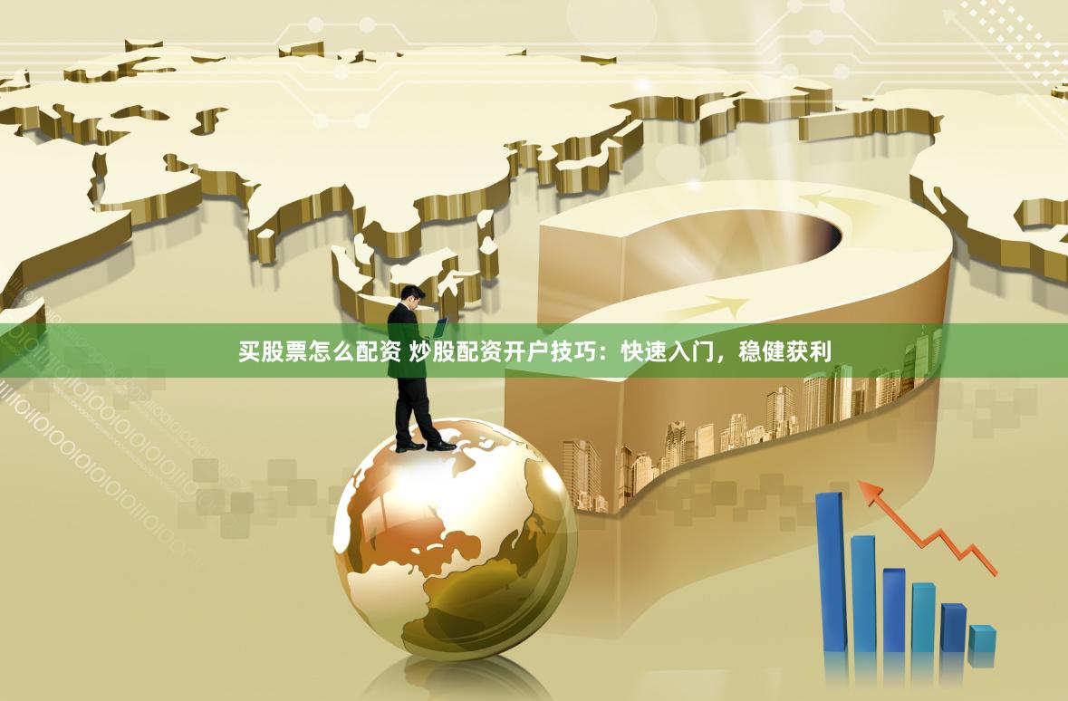 买股票怎么配资 炒股配资开户技巧：快速入门，稳健获利