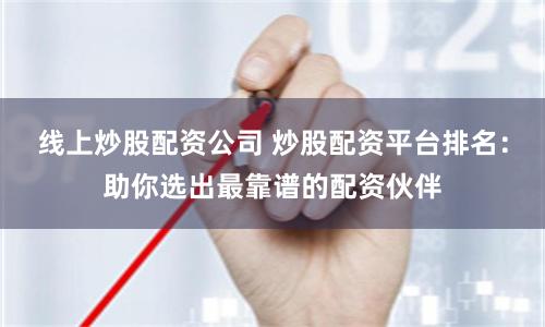 线上炒股配资公司 炒股配资平台排名：助你选出最靠谱的配资伙伴