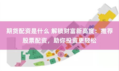 期货配资是什么 解锁财富新高度：推荐股票配资，助你投资更轻松