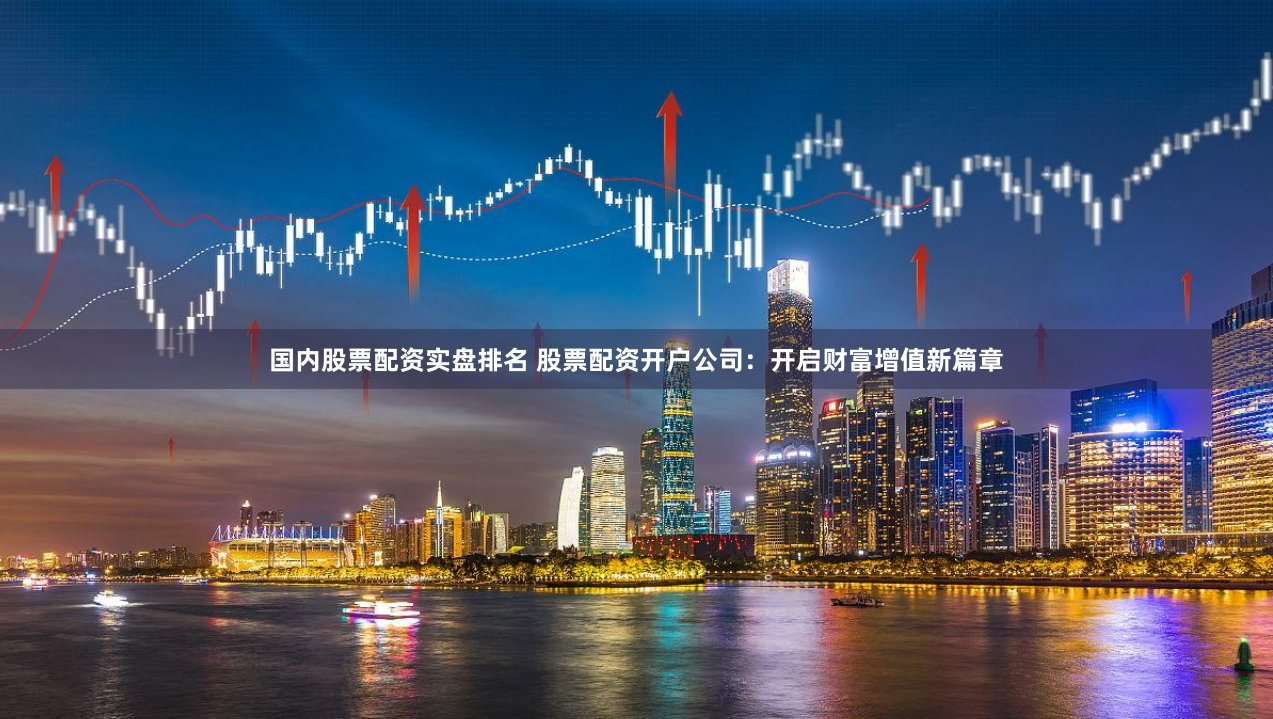 国内股票配资实盘排名 股票配资开户公司：开启财富增值新篇章