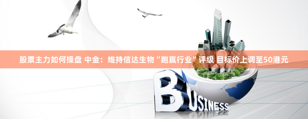 股票主力如何操盘 中金：维持信达生物“跑赢行业”评级 目标价上调至50港元