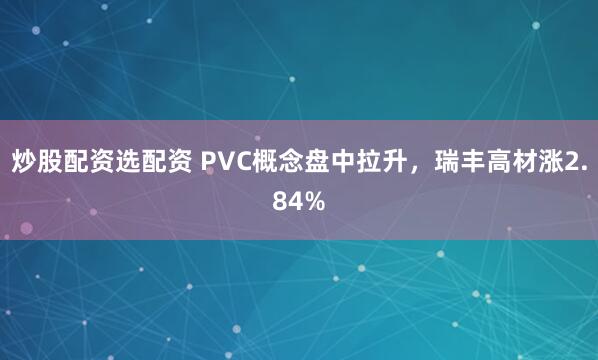 炒股配资选配资 PVC概念盘中拉升，瑞丰高材涨2.84%
