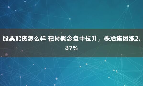股票配资怎么样 靶材概念盘中拉升，株冶集团涨2.87%