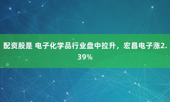 配资股是 电子化学品行业盘中拉升，宏昌电子涨2.39%
