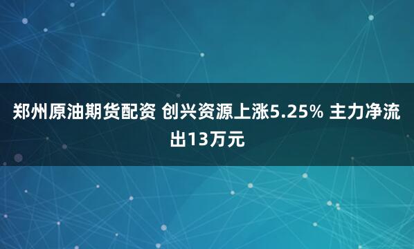郑州原油期货配资 创兴资源上涨5.25% 主力净流出13万元