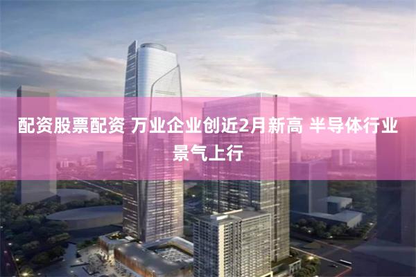 配资股票配资 万业企业创近2月新高 半导体行业景气上行