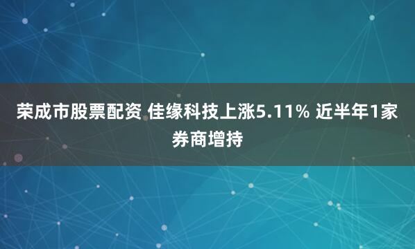 荣成市股票配资 佳缘科技上涨5.11% 近半年1家券商增持